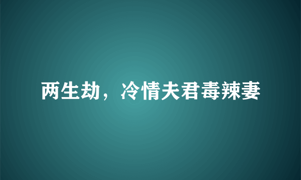 两生劫，冷情夫君毒辣妻