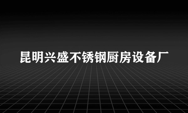 昆明兴盛不锈钢厨房设备厂