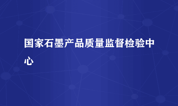 国家石墨产品质量监督检验中心