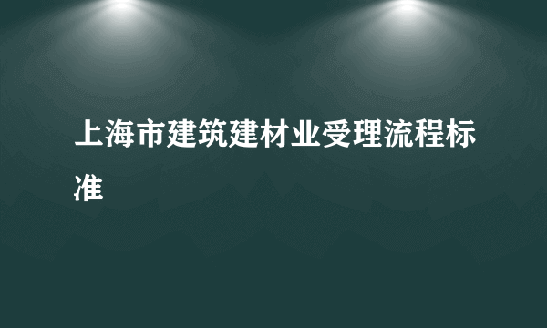 上海市建筑建材业受理流程标准