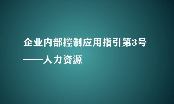 企业内部控制应用指引第3号——人力资源