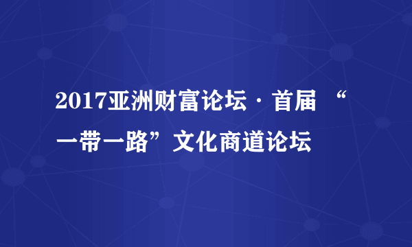 2017亚洲财富论坛·首届 “一带一路”文化商道论坛