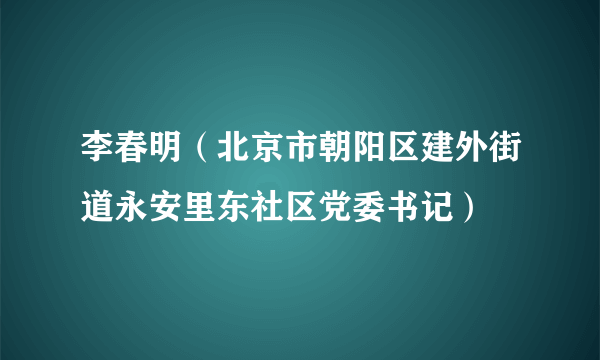 李春明（北京市朝阳区建外街道永安里东社区党委书记）