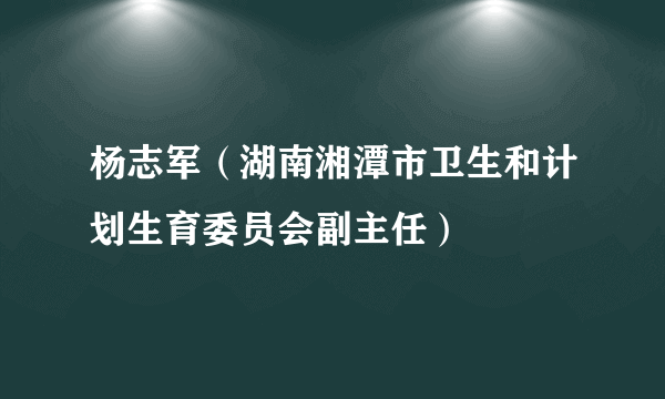 杨志军（湖南湘潭市卫生和计划生育委员会副主任）