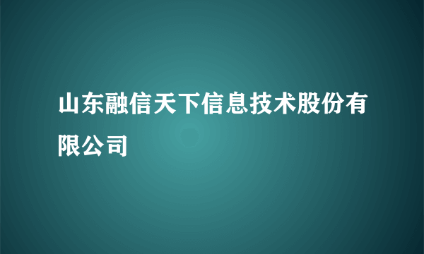 山东融信天下信息技术股份有限公司