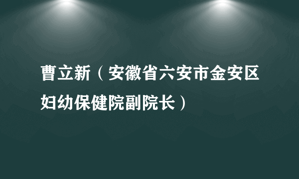 曹立新（安徽省六安市金安区妇幼保健院副院长）