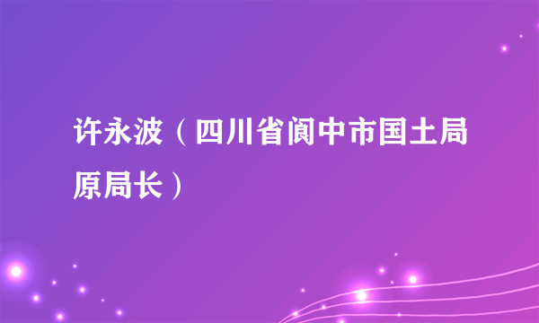 许永波（四川省阆中市国土局原局长）