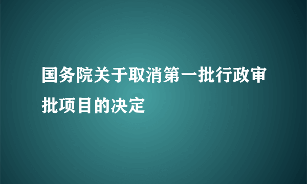 国务院关于取消第一批行政审批项目的决定