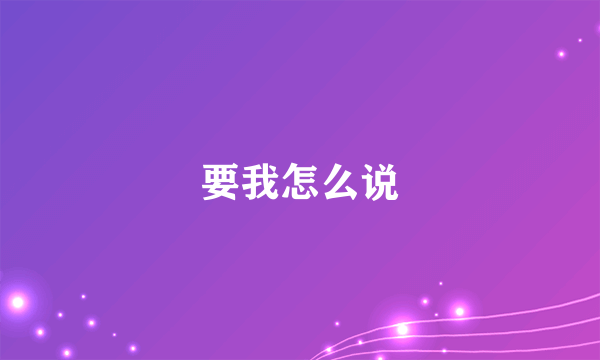 要我怎么说