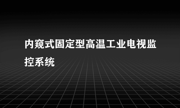 内窥式固定型高温工业电视监控系统