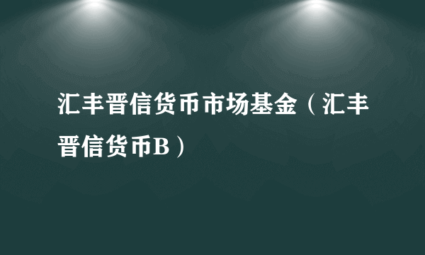 汇丰晋信货币市场基金（汇丰晋信货币B）