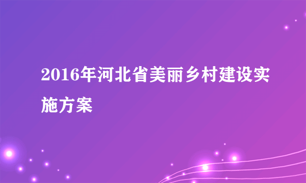 2016年河北省美丽乡村建设实施方案