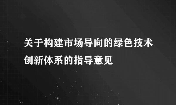 关于构建市场导向的绿色技术创新体系的指导意见