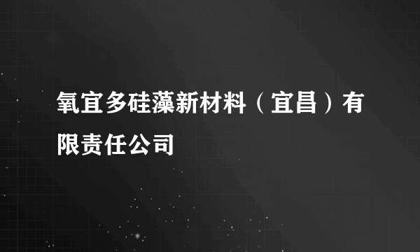 氧宜多硅藻新材料（宜昌）有限责任公司