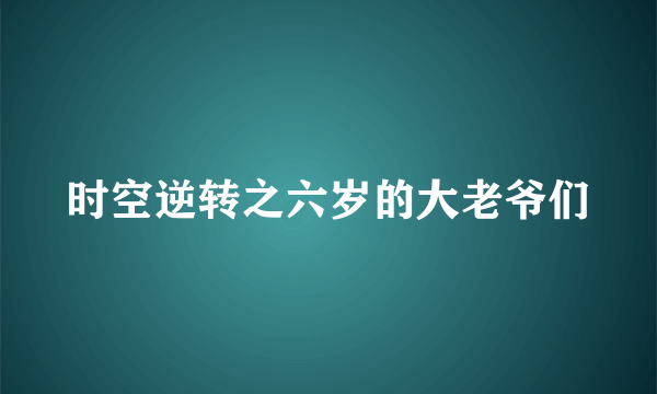 时空逆转之六岁的大老爷们