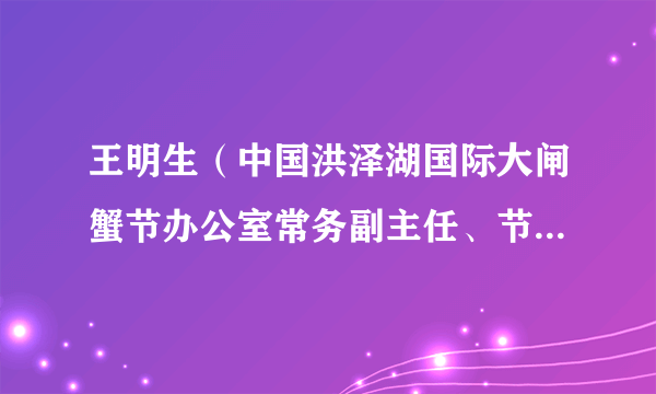 王明生（中国洪泽湖国际大闸蟹节办公室常务副主任、节庆产业协会会长）