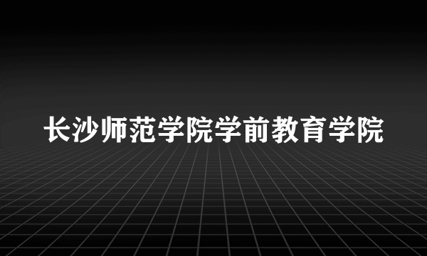 长沙师范学院学前教育学院