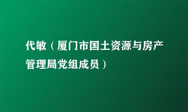 代敏（厦门市国土资源与房产管理局党组成员）