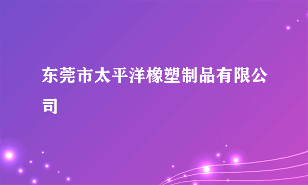 东莞市太平洋橡塑制品有限公司