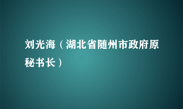 刘光海（湖北省随州市政府原秘书长）