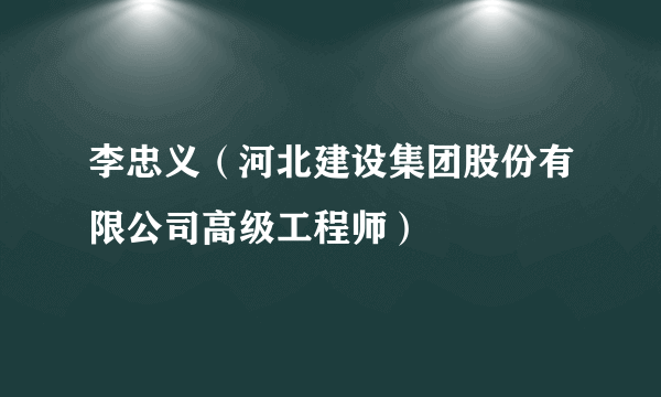 李忠义（河北建设集团股份有限公司高级工程师）