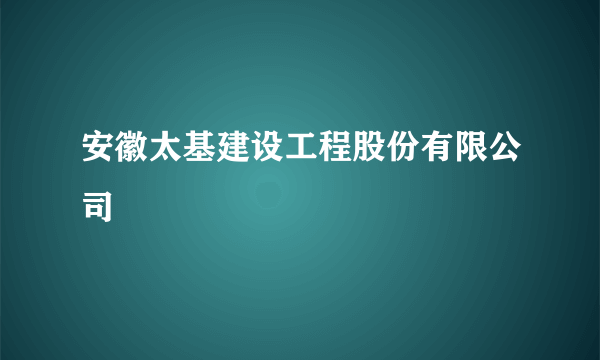 安徽太基建设工程股份有限公司