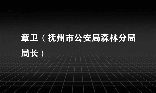 章卫（抚州市公安局森林分局局长）