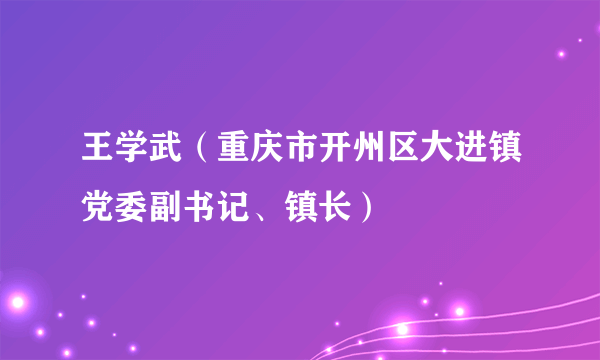 王学武（重庆市开州区大进镇党委副书记、镇长）