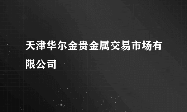 天津华尔金贵金属交易市场有限公司