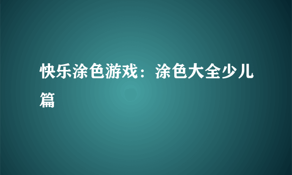 快乐涂色游戏：涂色大全少儿篇