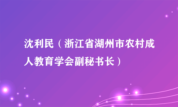 沈利民（浙江省湖州市农村成人教育学会副秘书长）