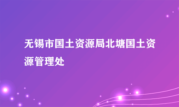 无锡市国土资源局北塘国土资源管理处