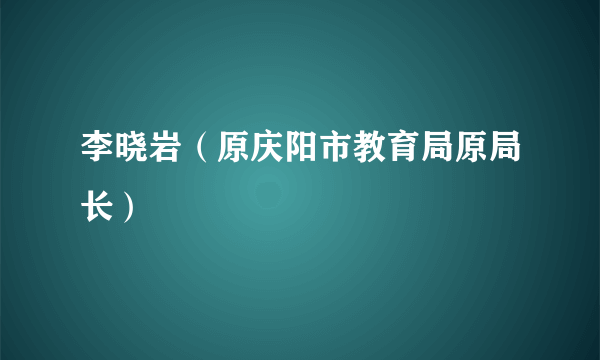 李晓岩（原庆阳市教育局原局长）