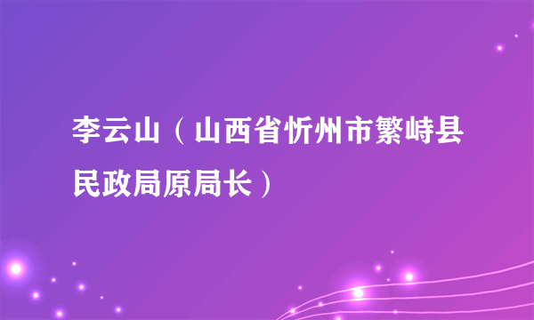 李云山（山西省忻州市繁峙县民政局原局长）