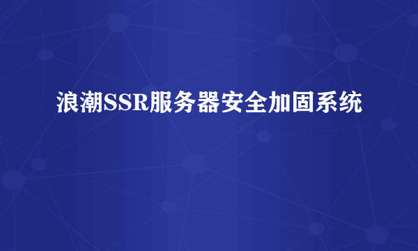 浪潮SSR服务器安全加固系统