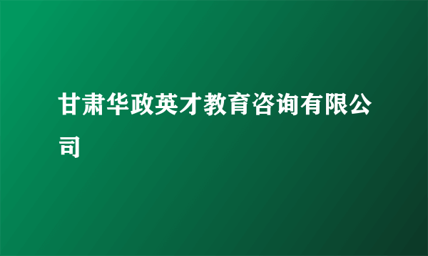 甘肃华政英才教育咨询有限公司