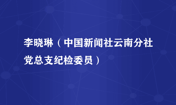 李晓琳（中国新闻社云南分社党总支纪检委员）