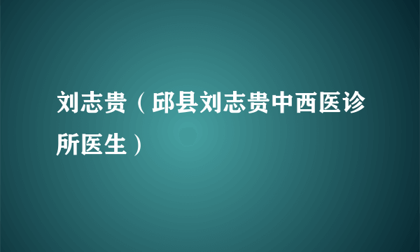 刘志贵（邱县刘志贵中西医诊所医生）