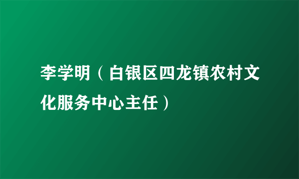 李学明（白银区四龙镇农村文化服务中心主任）