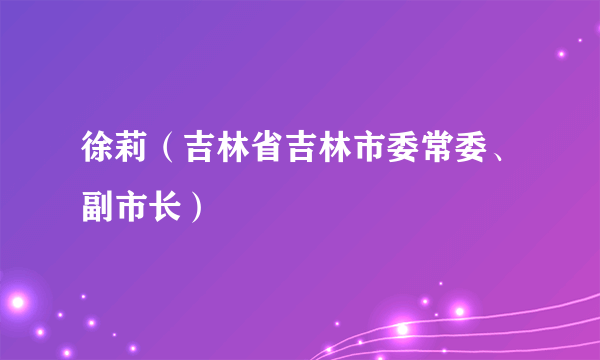 徐莉（吉林省吉林市委常委、副市长）