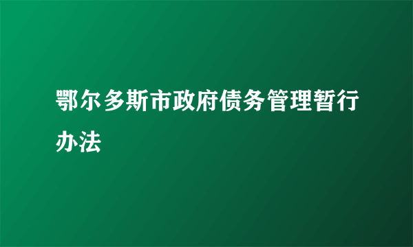 鄂尔多斯市政府债务管理暂行办法