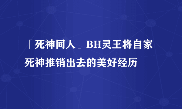 「死神同人」BH灵王将自家死神推销出去的美好经历