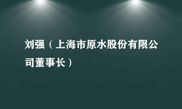 刘强（上海市原水股份有限公司董事长）