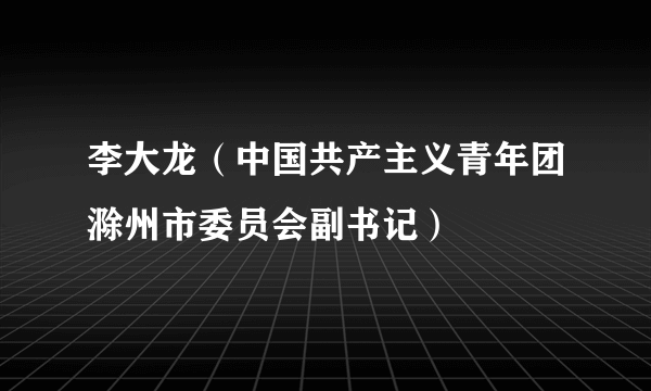 李大龙（中国共产主义青年团滁州市委员会副书记）