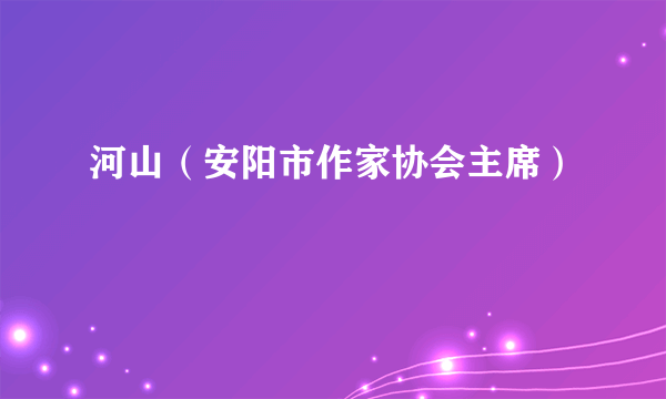 河山（安阳市作家协会主席）