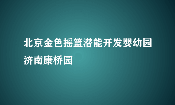 北京金色摇篮潜能开发婴幼园济南康桥园