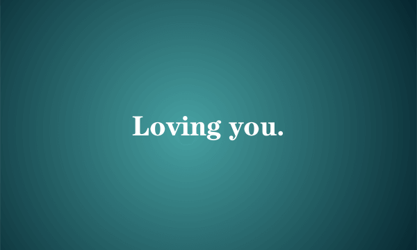 Loving you.