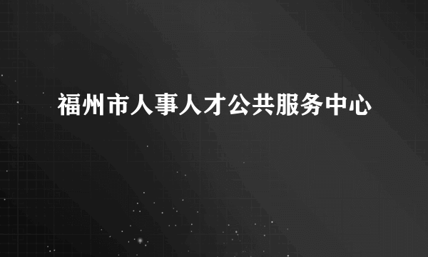 福州市人事人才公共服务中心