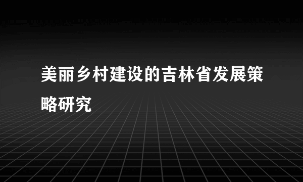 美丽乡村建设的吉林省发展策略研究