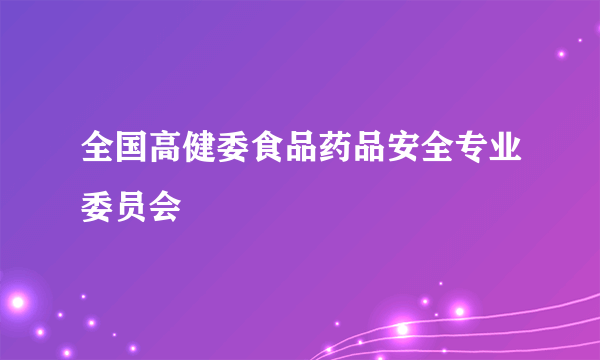 全国高健委食品药品安全专业委员会